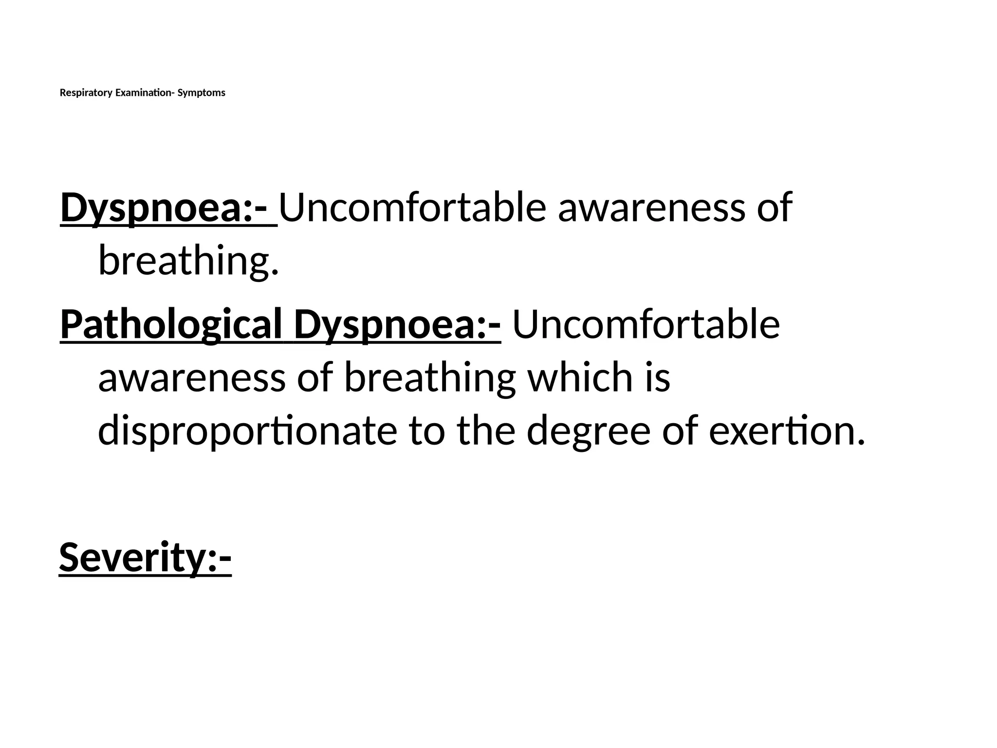 Respiratory Examination- Symptoms
Dyspnoea:- Uncomfortable awareness of
breathing.
Pathological Dyspnoea:- Uncomfortable
awareness of breathing which is
disproportionate to the degree of exertion.
Severity:-
 