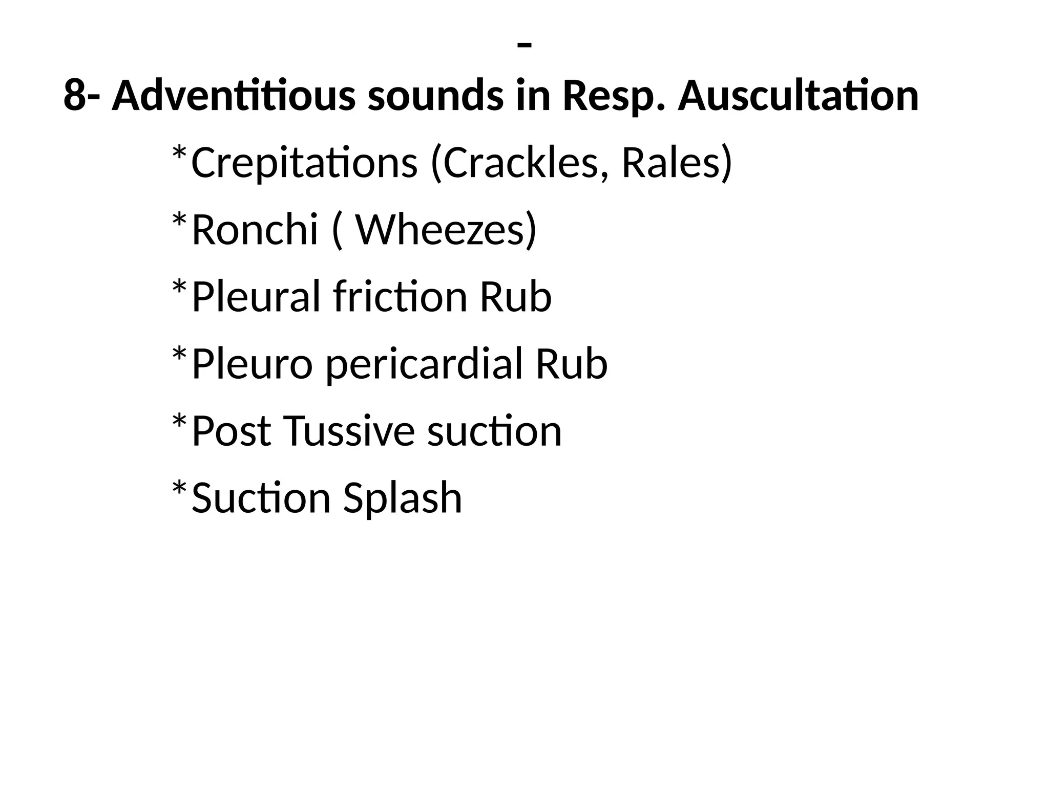 -
8- Adventitious sounds in Resp. Auscultation
*Crepitations (Crackles, Rales)
*Ronchi ( Wheezes)
*Pleural friction Rub
*Pleuro pericardial Rub
*Post Tussive suction
*Suction Splash
 