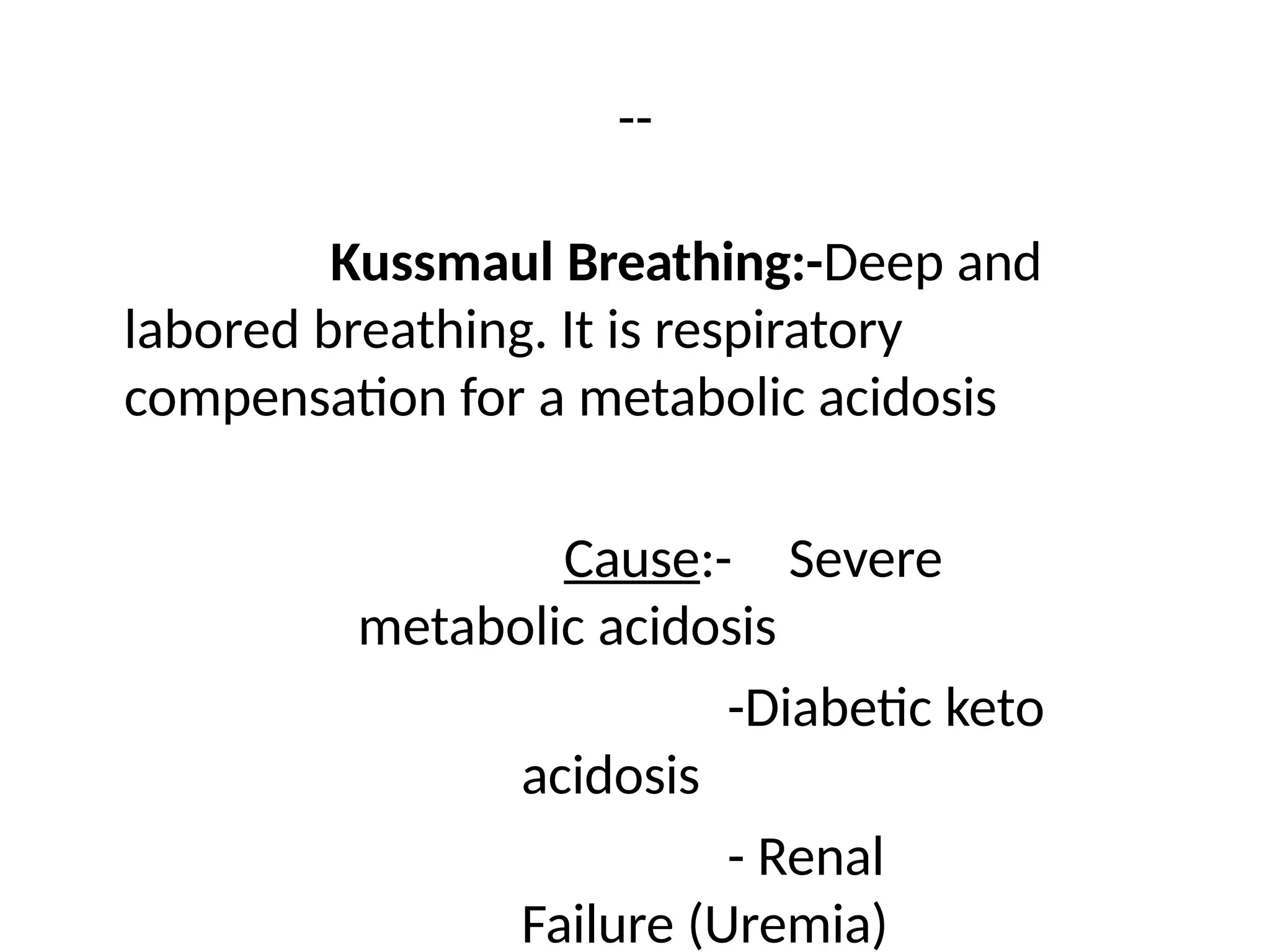 --
Kussmaul Breathing:-Deep and
labored breathing. It is respiratory
compensation for a metabolic acidosis
Cause:- Severe
metabolic acidosis
-Diabetic keto
acidosis
- Renal
Failure (Uremia)
 