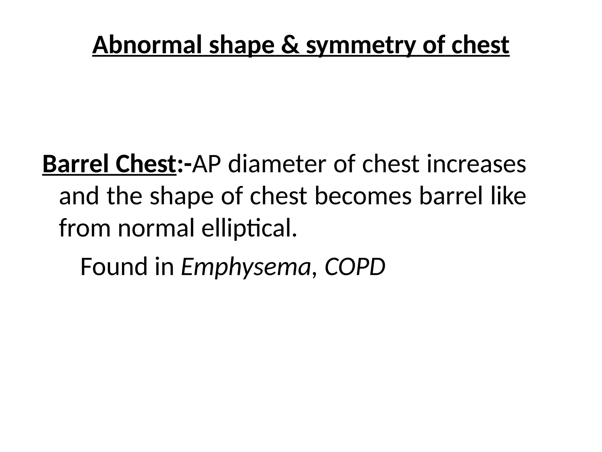 Abnormal shape & symmetry of chest
Barrel Chest:-AP diameter of chest increases
and the shape of chest becomes barrel like
from normal elliptical.
Found in Emphysema, COPD
 