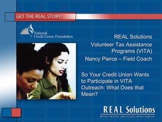 REAL Solutions
   Volunteer Tax Assistance
           Programs (VITA)
 Nancy Pierce – Field Coach

So Your Credit Union Wants
to Participate in VITA
Outreach: What Does that
Mean?
 