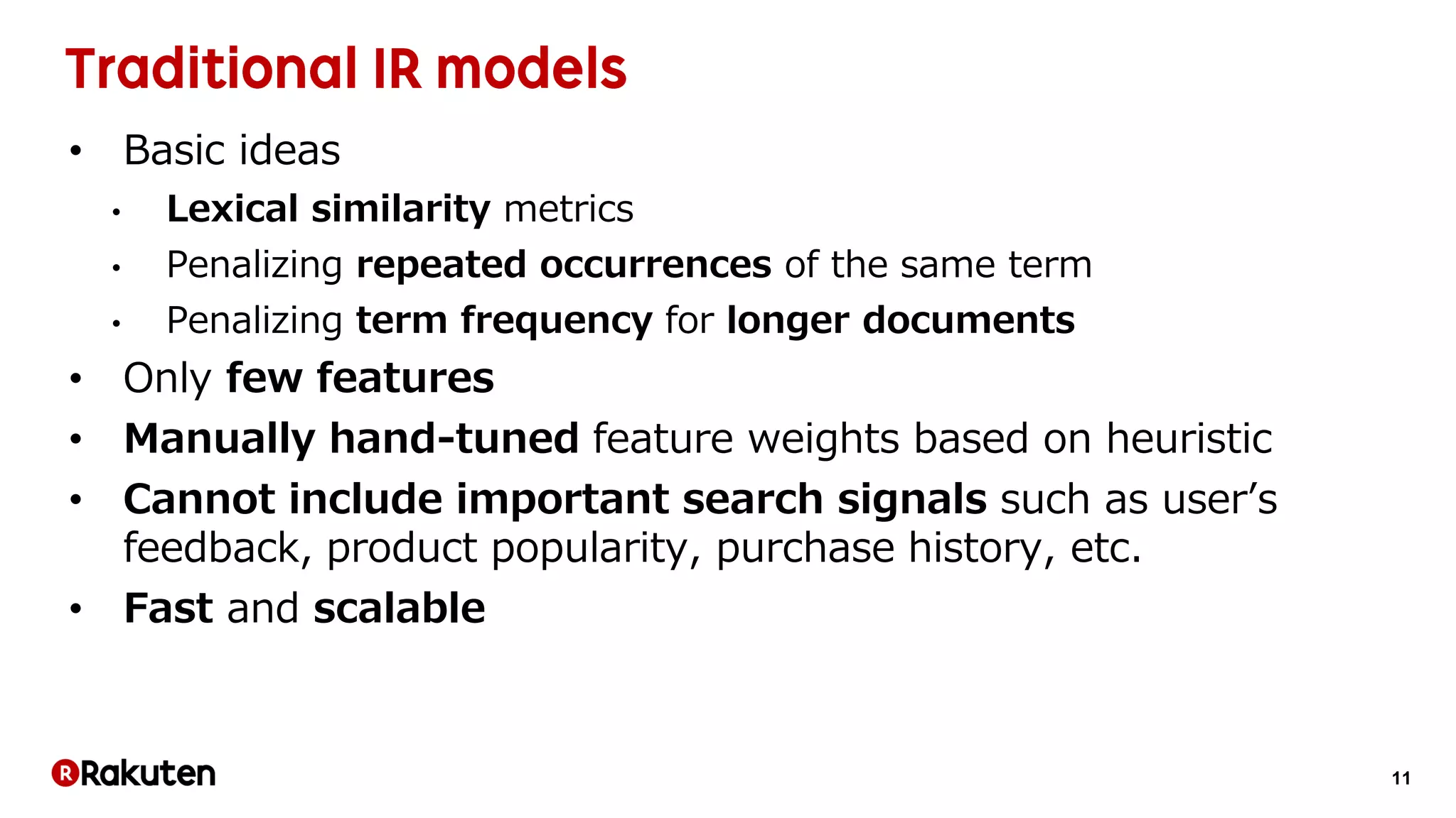 11
• Basic ideas
• Lexical similarity metrics
• Penalizing repeated occurrences of the same term
• Penalizing term frequency for longer documents
• Only few features
• Manually hand-tuned feature weights based on heuristic
• Cannot include important search signals such as user’s
feedback, product popularity, purchase history, etc.
• Fast and scalable
 