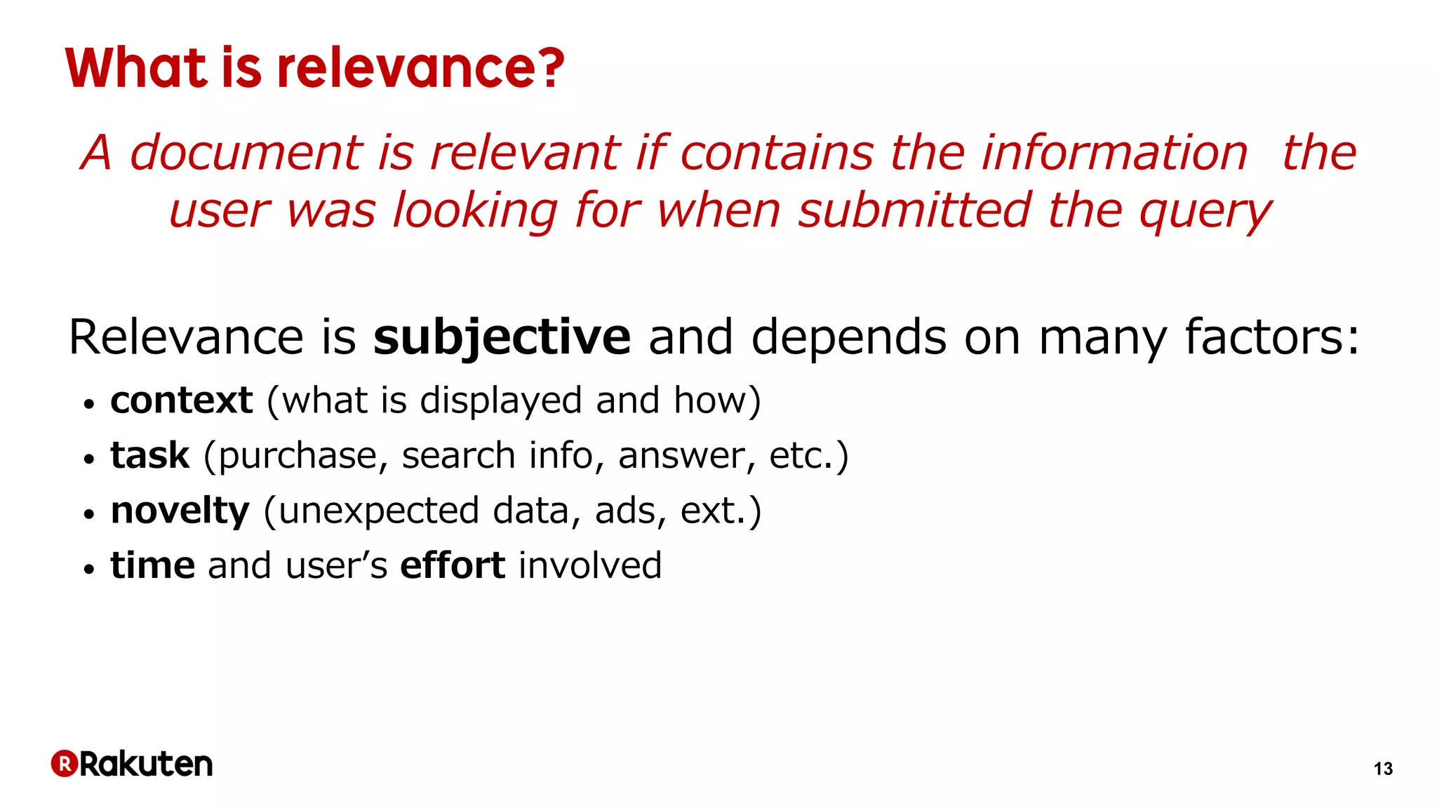 13
A document is relevant if contains the information the
user was looking for when submitted the query
Relevance is subjective and depends on many factors:
• context (what is displayed and how)
• task (purchase, search info, answer, etc.)
• novelty (unexpected data, ads, ext.)
• time and user’s effort involved
 