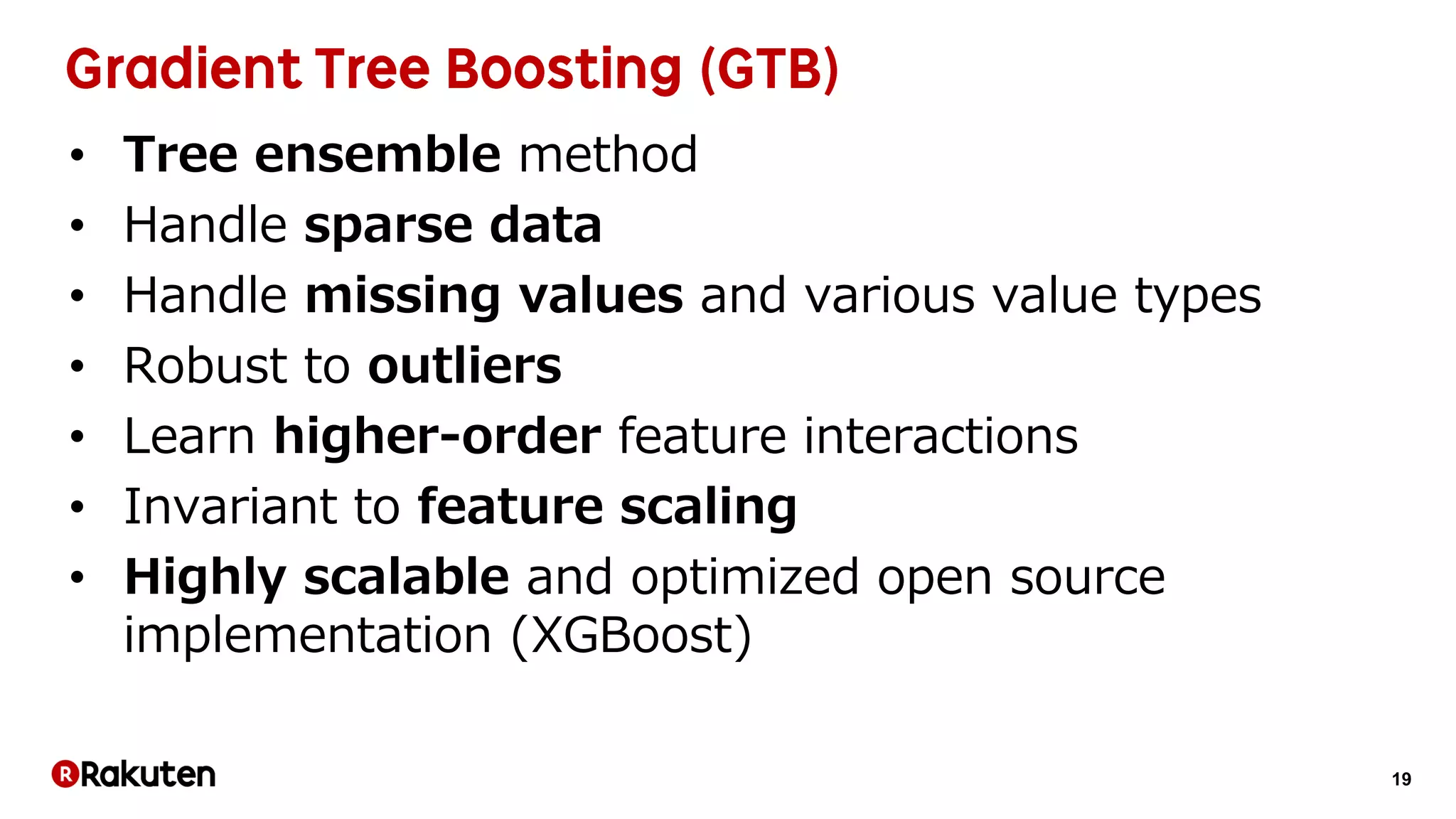 19
• Tree ensemble method
• Handle sparse data
• Handle missing values and various value types
• Robust to outliers
• Learn higher-order feature interactions
• Invariant to feature scaling
• Highly scalable and optimized open source
implementation (XGBoost)
 