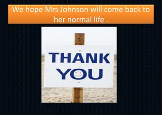We hope Mrs Johnson will come back to
her normal life .
 