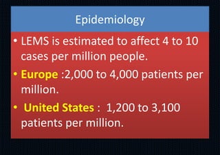 Epidemiology
• LEMS is estimated to affect 4 to 10
cases per million people.
• Europe :2,000 to 4,000 patients per
million.
• United States : 1,200 to 3,100
patients per million.
 