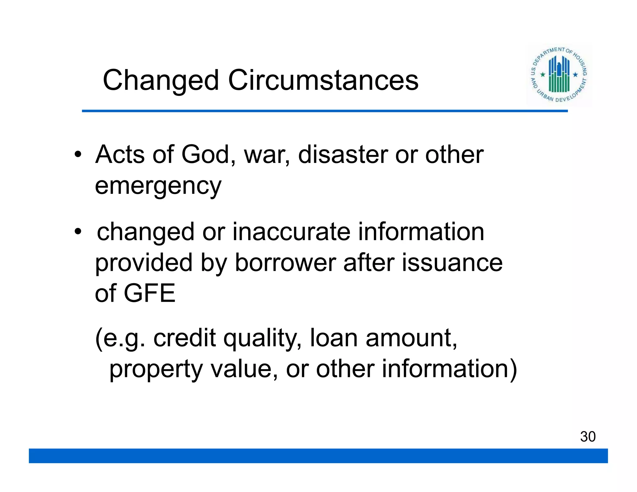Changed Circumstances

• Acts of God, war, disaster or other
  emergency
• changed or inaccurate information
  provided by borrower after issuance
  of GFE
 (e.g. credit quality, loan amount,
  property value, or other information)

                                          30
 