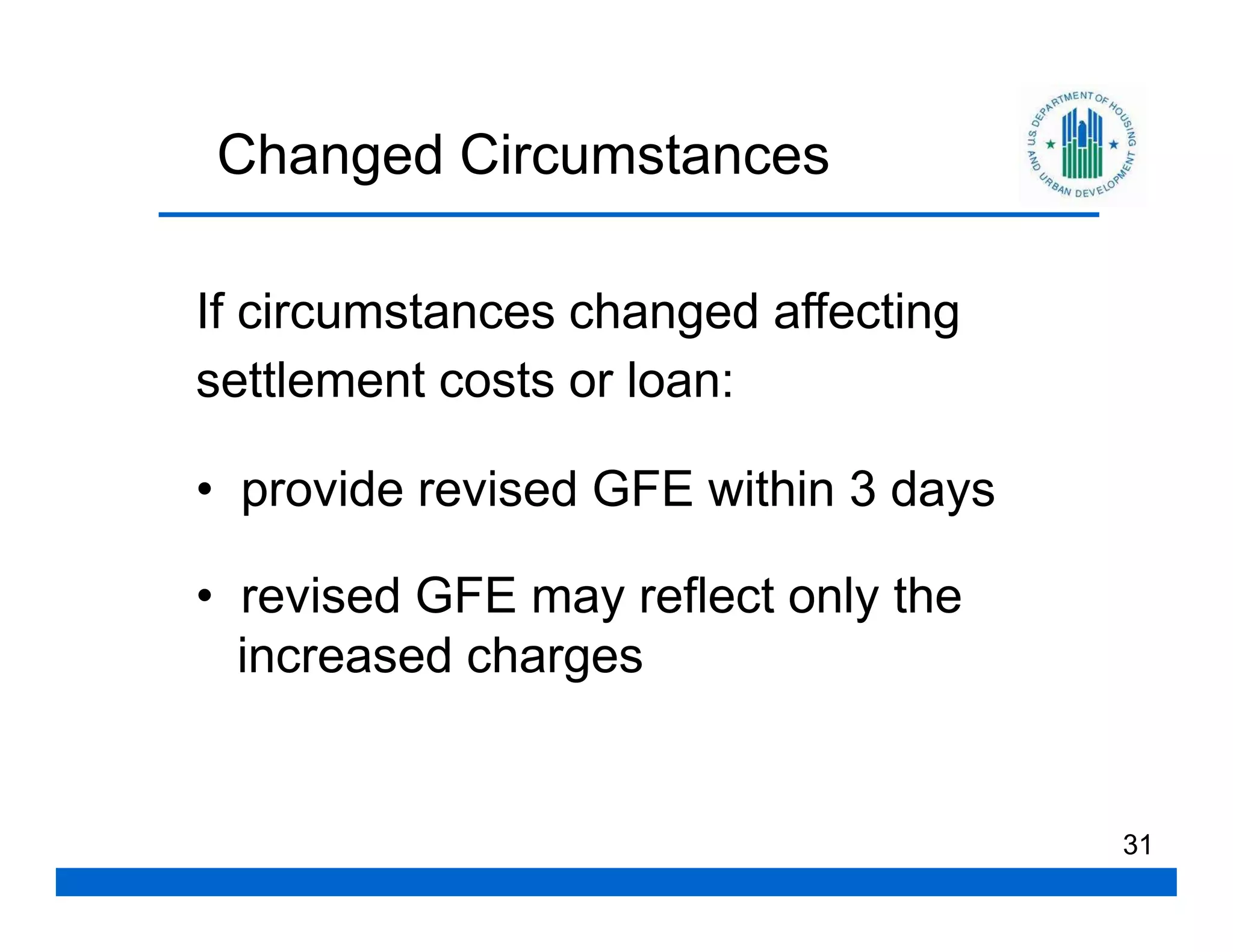 Changed Circumstances

If circumstances changed affecting
settlement costs or loan:

• provide revised GFE within 3 days

• revised GFE may reflect only the
  increased charges


                                      31
 
