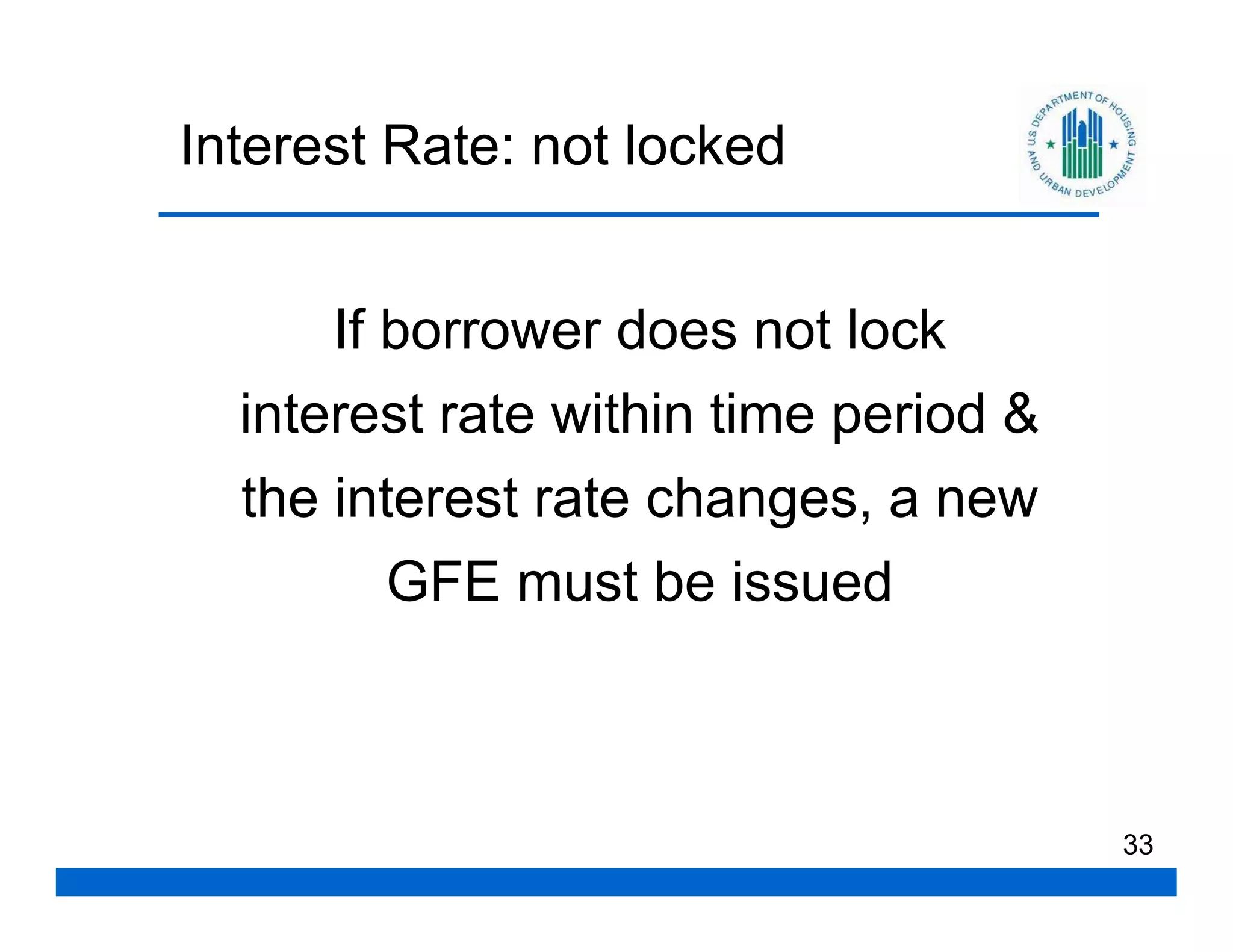 Interest Rate: not locked


      If borrower does not lock
  interest rate within time period &
  the interest rate changes, a new
        GFE must be issued



                                       33
 