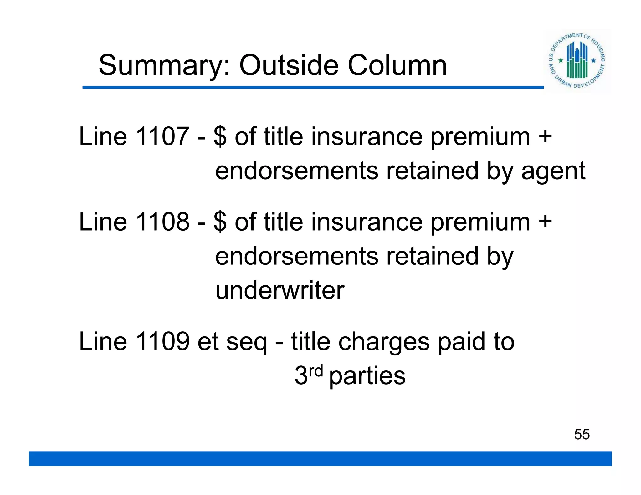 Summary: Outside Column

Line 1107 - $ of title insurance premium +
            endorsements retained by agent
Line 1108 - $ of title insurance premium +
            endorsements retained by
            underwriter
Line 1109 et seq - title charges paid to
                   3rd parties

                                             55
 