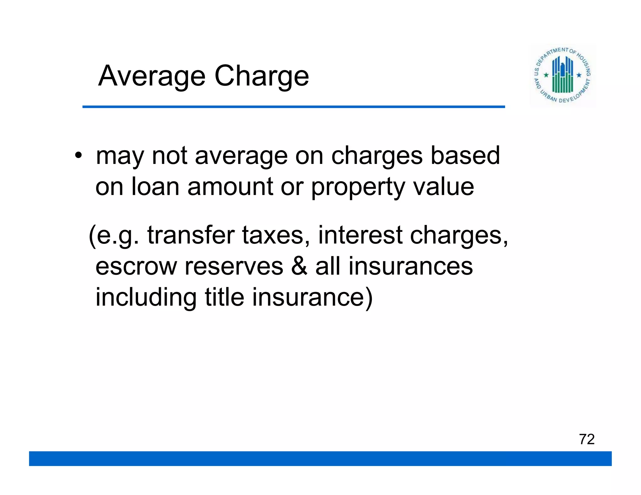 Average Charge

• may not average on charges based
  on loan amount or property value
 (e.g. transfer taxes, interest charges,
  escrow reserves & all insurances
  including title insurance)




                                           72
 