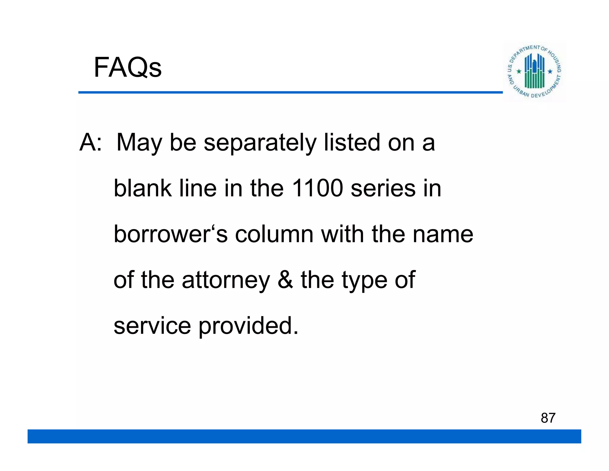 FAQs

A: May be separately listed on a
   blank line in the 1100 series in
   borrower‘s column with the name
   of the attorney & the type of
   service provided.


                                      87
 