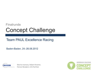 Finalrunde

Concept Challenge
Team PAUL Excellence Racing

Baden-Baden, 24.-26.08.2012




         Marina Ivanova, Robert Kramer,
         Florian Neubert, Erik Parthier
 