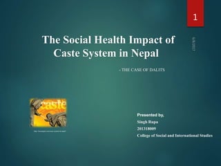 The Social Health Impact of
Caste System in Nepal
- THE CASE OF DALITS
1
Presented by,
Singh Rupa
201318009
College of Social and International Studies
http://bossnepal.com/caste-system-in-nepal/
 