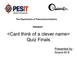 <Cant think of a clever name>
Quiz Finals
Presented by :
Anand M S
The Department of Telecommunications
PRESENT
 