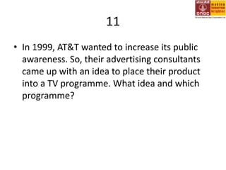 11In 1999, AT&T wanted to increase its public awareness. So, their advertising consultants came up with an idea to place their product into a TV programme. What idea and which programme?