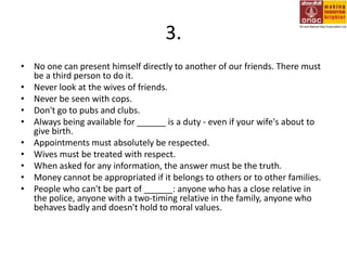 3.No one can present himself directly to another of our friends. There must be a third person to do it. Never look at the wives of friends. Never be seen with cops. Don't go to pubs and clubs. Always being available for ______ is a duty - even if your wife's about to give birth. Appointments must absolutely be respected. Wives must be treated with respect. When asked for any information, the answer must be the truth. Money cannot be appropriated if it belongs to others or to other families. People who can't be part of ______: anyone who has a close relative in the police, anyone with a two-timing relative in the family, anyone who behaves badly and doesn't hold to moral values. 