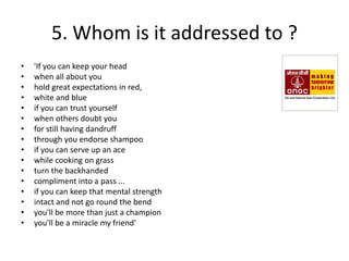 5. Whom is it addressed to ?
•   'If you can keep your head
•   when all about you
•   hold great expectations in red,
•   white and blue
•   if you can trust yourself
•   when others doubt you
•   for still having dandruff
•   through you endorse shampoo
•   if you can serve up an ace
•   while cooking on grass
•   turn the backhanded
•   compliment into a pass ...
•   if you can keep that mental strength
•   intact and not go round the bend
•   you'll be more than just a champion
•   you'll be a miracle my friend'
 
