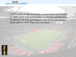 7) FIFA made an important media announcement on November 10, 2006 which corrected an historical anomaly and did justice to someone who only got disputed credit for his achievement till his death in 1974. What was it all about?