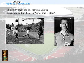 8) Identify them and tell me what unique distinction do they hold  in World  Cup History?