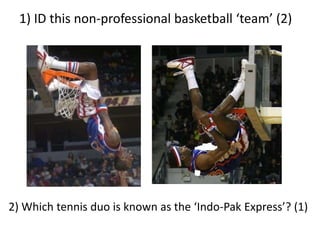 1) ID this non-professional basketball ‘team’ (2)2) Which tennis duo is known as the ‘Indo-Pak Express’? (1)