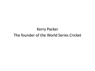 Kerry PackerThe founder of the World Series Cricket