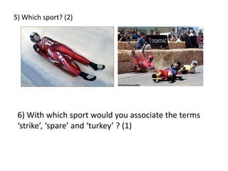 5) Which sport? (2)6) With which sport would you associate the terms ‘strike’, ‘spare’ and ‘turkey’ ? (1)