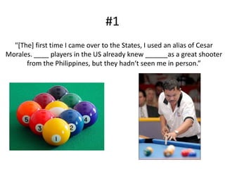 #1	"[The] first time I came over to the States, I used an alias of Cesar Morales. ____ players in the US already knew ______as a great shooter from the Philippines, but they hadn‘t seen me in person.”