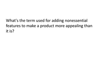 What's the term used for adding nonessential
features to make a product more appealing than
it is?
 
