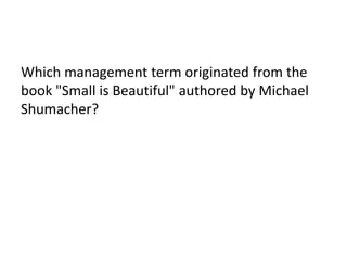 Which management term originated from the
book "Small is Beautiful" authored by Michael
Shumacher?
 