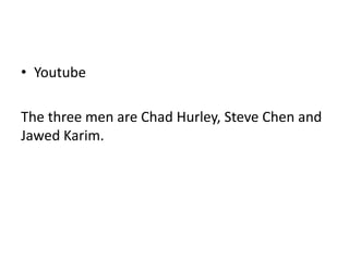 • Youtube

The three men are Chad Hurley, Steve Chen and
Jawed Karim.
 