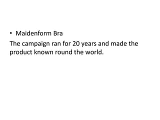 • Maidenform Bra
The campaign ran for 20 years and made the
product known round the world.
 
