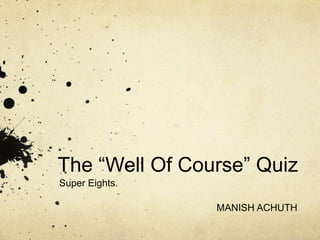 The “Well Of Course” Quiz
Super Eights.

                MANISH ACHUTH
 