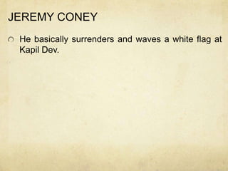 JEREMY CONEY
 He basically surrenders and waves a white flag at
 Kapil Dev.
 