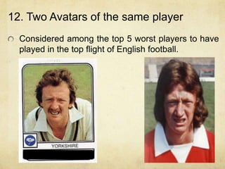 12. Two Avatars of the same player
  Considered among the top 5 worst players to have
  played in the top flight of English football.
 