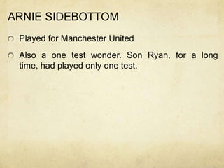 ARNIE SIDEBOTTOM
 Played for Manchester United
 Also a one test wonder. Son Ryan, for a long
 time, had played only one test.
 