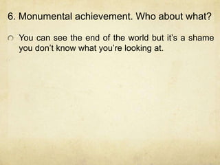 6. Monumental achievement. Who about what?

  You can see the end of the world but it‟s a shame
  you don‟t know what you‟re looking at.
 