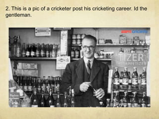 2. This is a pic of a cricketer post his cricketing career. Id the
gentleman.
 