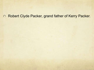 Robert Clyde Packer, grand father of Kerry Packer.
 