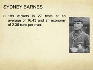 SYDNEY BARNES
 189 wickets in 27 tests at an
 average of 16.43 and an economy
 of 2.36 runs per over.
 