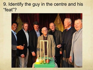 9. Identify the guy in the centre and his
“feat”?
 