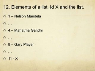 12. Elements of a list. Id X and the list.
  1 – Nelson Mandela
  …
  4 – Mahatma Gandhi
  …
  8 – Gary Player
  …
  11 - X
 