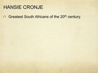 HANSIE CRONJE
 Greatest South Africans of the 20th century.
 