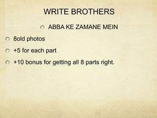 WRITE BROTHERS
              ABBA KE ZAMANE MEIN
8old photos
+5 for each part
+10 bonus for getting all 8 parts right.
 