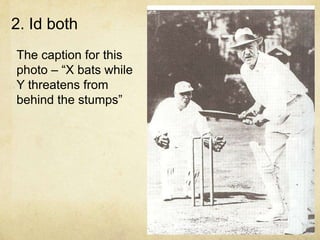 2. Id both
The caption for this
photo – “X bats while
Y threatens from
behind the stumps”
 