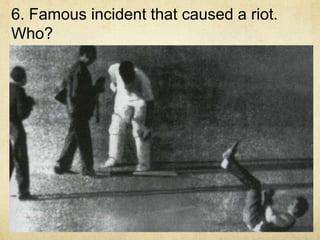 6. Famous incident that caused a riot.
Who?
 