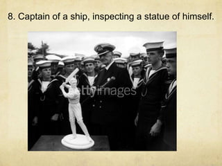 8. Captain of a ship, inspecting a statue of himself.
 