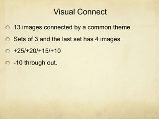 Visual Connect
13 images connected by a common theme
Sets of 3 and the last set has 4 images
+25/+20/+15/+10
-10 through out.
 