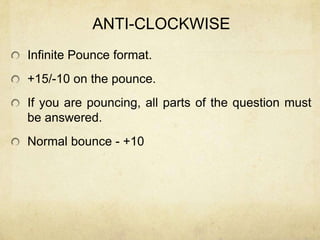 ANTI-CLOCKWISE
Infinite Pounce format.
+15/-10 on the pounce.
If you are pouncing, all parts of the question must
be answered.
Normal bounce - +10
 