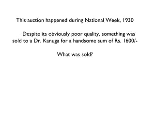 This auction happened during National Week, 1930 Despite its obviously poor quality, something was sold to a Dr. Kanuga for a handsome sum of Rs. 1600/-  What was sold? 